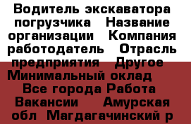 Водитель экскаватора-погрузчика › Название организации ­ Компания-работодатель › Отрасль предприятия ­ Другое › Минимальный оклад ­ 1 - Все города Работа » Вакансии   . Амурская обл.,Магдагачинский р-н